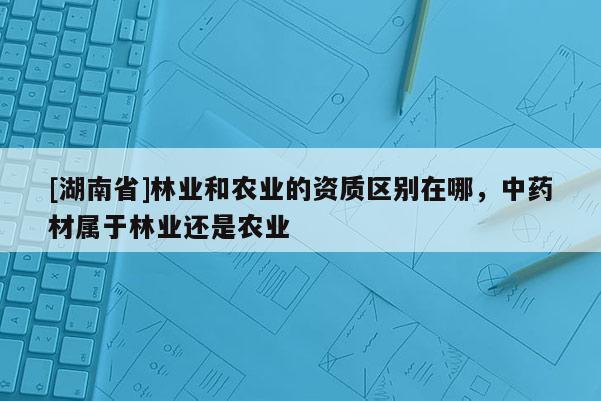 [湖南省]林業(yè)和農(nóng)業(yè)的資質(zhì)區(qū)別在哪，中藥材屬于林業(yè)還是農(nóng)業(yè)