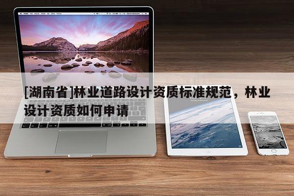[湖南省]林業(yè)道路設(shè)計資質(zhì)標(biāo)準(zhǔn)規(guī)范，林業(yè)設(shè)計資質(zhì)如何申請