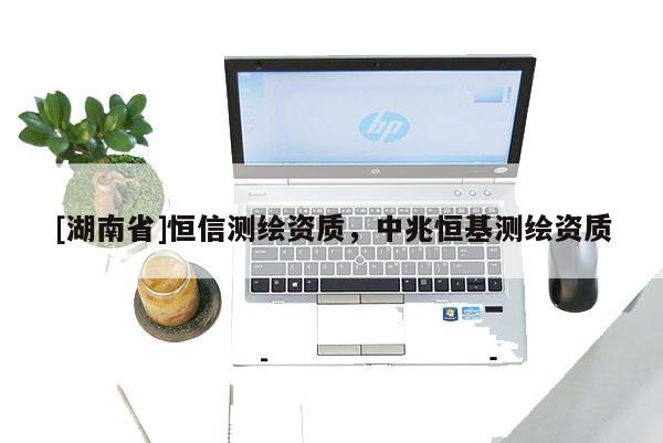 [湖南省]恒信測繪資質(zhì)，中兆恒基測繪資質(zhì)