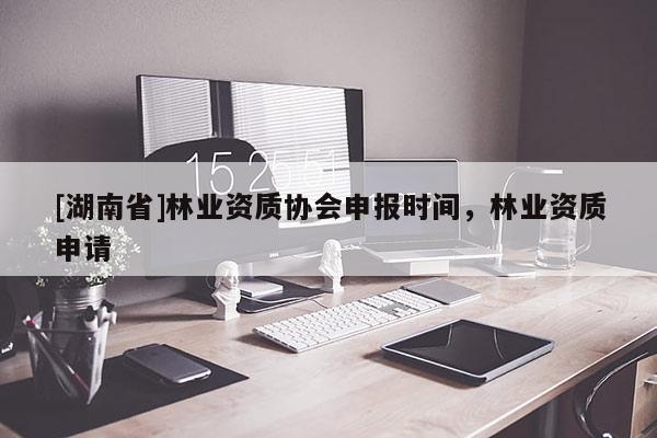[湖南省]林業(yè)資質(zhì)協(xié)會申報(bào)時(shí)間，林業(yè)資質(zhì)申請