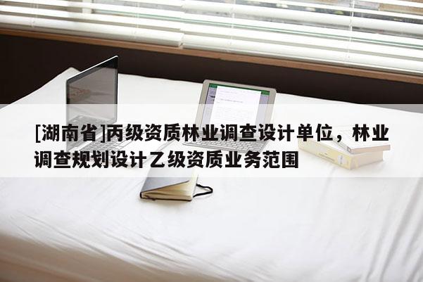[湖南省]丙級資質(zhì)林業(yè)調(diào)查設(shè)計(jì)單位，林業(yè)調(diào)查規(guī)劃設(shè)計(jì)乙級資質(zhì)業(yè)務(wù)范圍