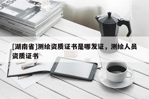 [湖南省]測(cè)繪資質(zhì)證書是哪發(fā)證，測(cè)繪人員資質(zhì)證書