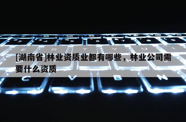 [湖南省]林業(yè)資質(zhì)業(yè)都有哪些，林業(yè)公司需要什么資質(zhì)