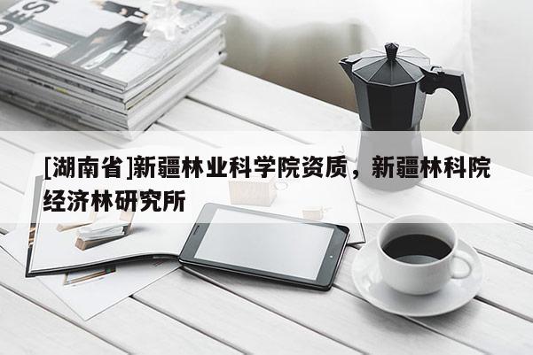 [湖南省]新疆林業(yè)科學(xué)院資質(zhì)，新疆林科院經(jīng)濟(jì)林研究所