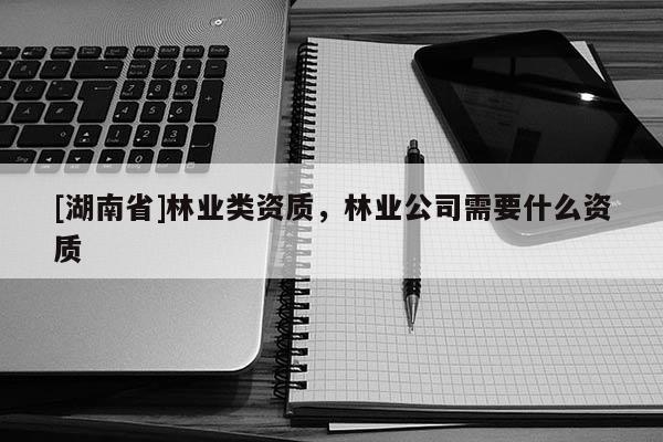 [湖南省]林業(yè)類資質(zhì)，林業(yè)公司需要什么資質(zhì)