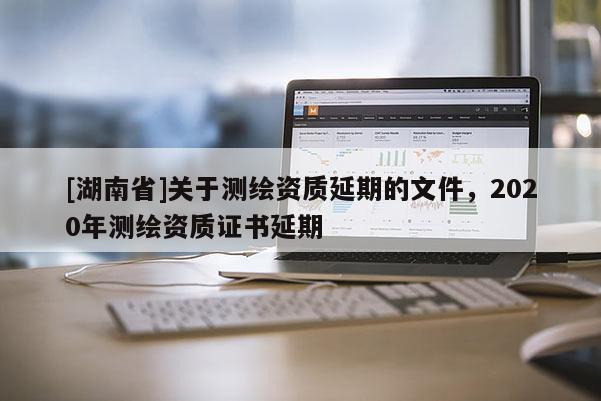 [湖南省]關(guān)于測繪資質(zhì)延期的文件，2020年測繪資質(zhì)證書延期