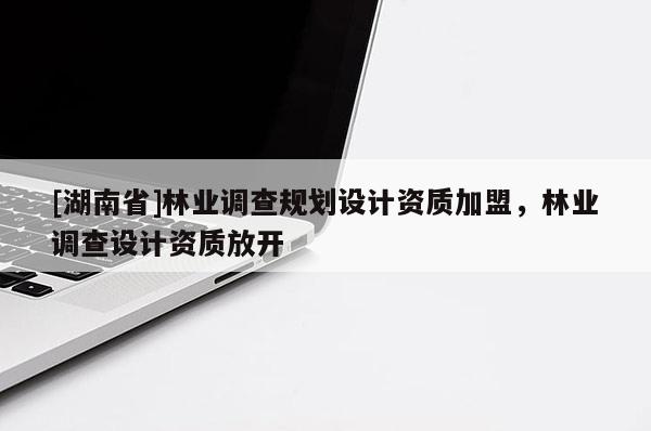 [湖南省]林業(yè)調(diào)查規(guī)劃設(shè)計(jì)資質(zhì)加盟，林業(yè)調(diào)查設(shè)計(jì)資質(zhì)放開