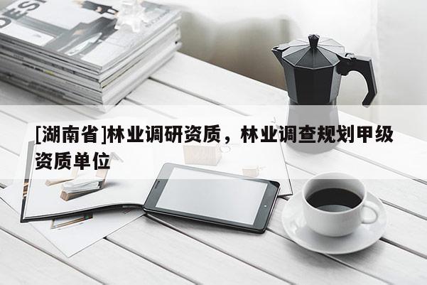 [湖南省]林業(yè)調(diào)研資質(zhì)，林業(yè)調(diào)查規(guī)劃甲級(jí)資質(zhì)單位