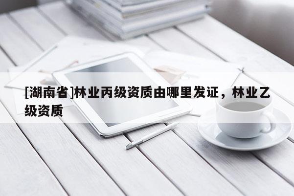 [湖南省]林業(yè)丙級(jí)資質(zhì)由哪里發(fā)證，林業(yè)乙級(jí)資質(zhì)