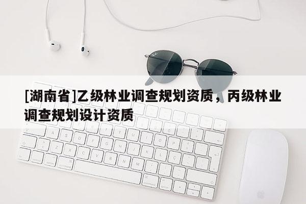 [湖南省]乙級(jí)林業(yè)調(diào)查規(guī)劃資質(zhì)，丙級(jí)林業(yè)調(diào)查規(guī)劃設(shè)計(jì)資質(zhì)