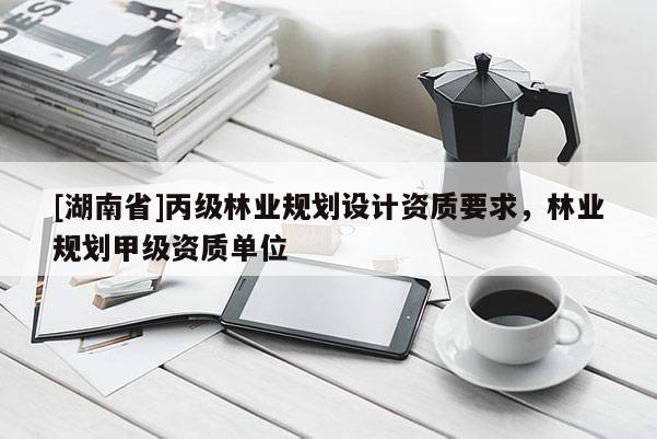 [湖南省]丙級林業(yè)規(guī)劃設(shè)計(jì)資質(zhì)要求，林業(yè)規(guī)劃甲級資質(zhì)單位