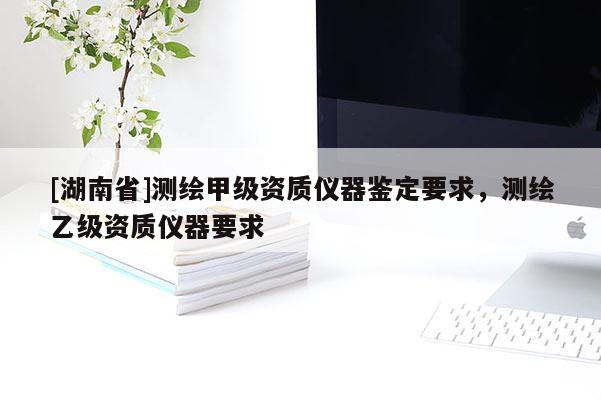 [湖南省]測繪甲級資質(zhì)儀器鑒定要求，測繪乙級資質(zhì)儀器要求