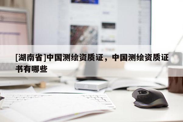 [湖南省]中國(guó)測(cè)繪資質(zhì)證，中國(guó)測(cè)繪資質(zhì)證書有哪些
