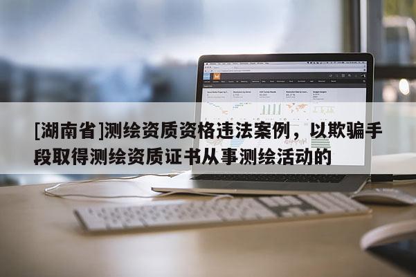[湖南省]測(cè)繪資質(zhì)資格違法案例，以欺騙手段取得測(cè)繪資質(zhì)證書從事測(cè)繪活動(dòng)的