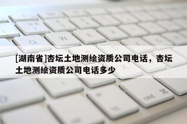 [湖南省]杏壇土地測(cè)繪資質(zhì)公司電話，杏壇土地測(cè)繪資質(zhì)公司電話多少