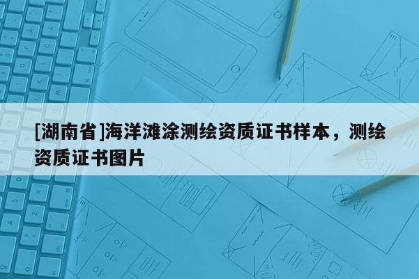 [湖南省]海洋灘涂測(cè)繪資質(zhì)證書樣本，測(cè)繪資質(zhì)證書圖片