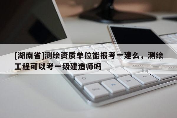 [湖南省]測(cè)繪資質(zhì)單位能報(bào)考一建么，測(cè)繪工程可以考一級(jí)建造師嗎
