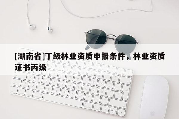 [湖南省]丁級(jí)林業(yè)資質(zhì)申報(bào)條件，林業(yè)資質(zhì)證書(shū)丙級(jí)