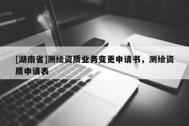 [湖南省]測(cè)繪資質(zhì)業(yè)務(wù)變更申請(qǐng)書，測(cè)繪資質(zhì)申請(qǐng)表