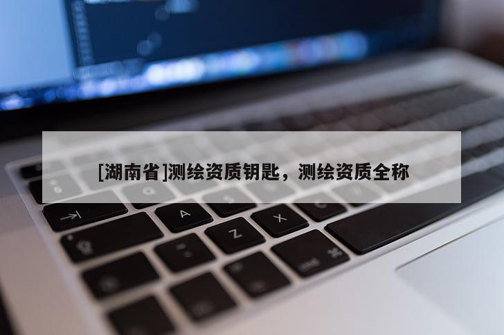 [湖南省]測繪資質(zhì)鑰匙，測繪資質(zhì)全稱