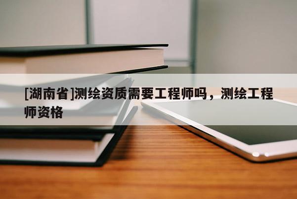 [湖南省]測繪資質(zhì)需要工程師嗎，測繪工程師資格