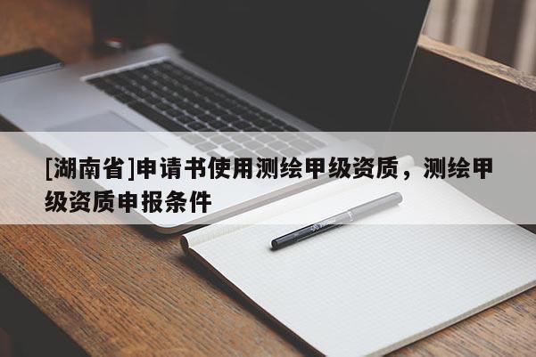 [湖南省]申請(qǐng)書使用測(cè)繪甲級(jí)資質(zhì)，測(cè)繪甲級(jí)資質(zhì)申報(bào)條件