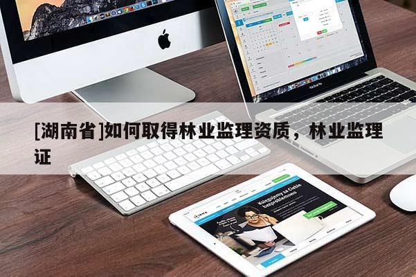 [湖南省]如何取得林業(yè)監(jiān)理資質(zhì)，林業(yè)監(jiān)理證