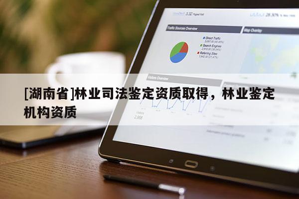 [湖南省]林業(yè)司法鑒定資質(zhì)取得，林業(yè)鑒定機構資質(zhì)