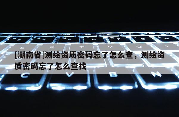 [湖南省]測繪資質(zhì)密碼忘了怎么查，測繪資質(zhì)密碼忘了怎么查找