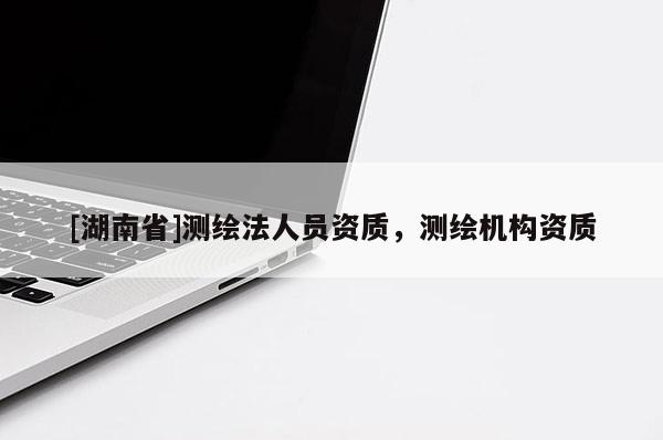[湖南省]測繪法人員資質(zhì)，測繪機構(gòu)資質(zhì)