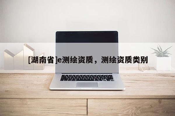 [湖南省]e測繪資質(zhì)，測繪資質(zhì)類別