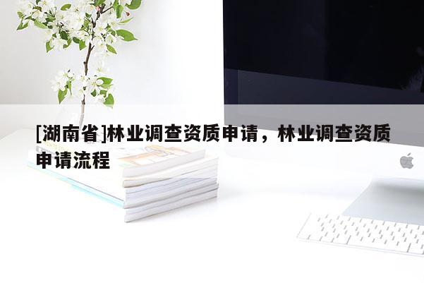 [湖南省]林業(yè)調(diào)查資質(zhì)申請，林業(yè)調(diào)查資質(zhì)申請流程
