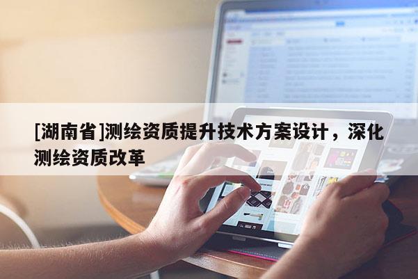 [湖南省]測繪資質(zhì)提升技術(shù)方案設計，深化測繪資質(zhì)改革