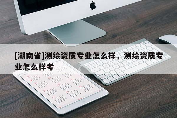 [湖南省]測繪資質(zhì)專業(yè)怎么樣，測繪資質(zhì)專業(yè)怎么樣考