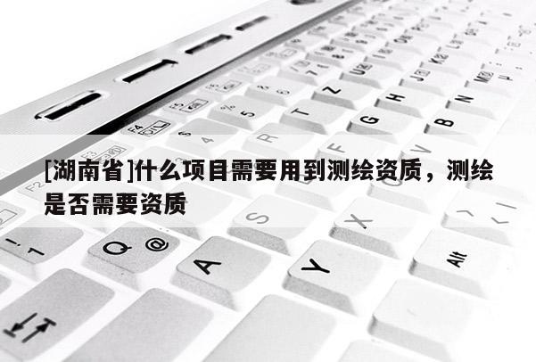 [湖南省]什么項目需要用到測繪資質(zhì)，測繪是否需要資質(zhì)