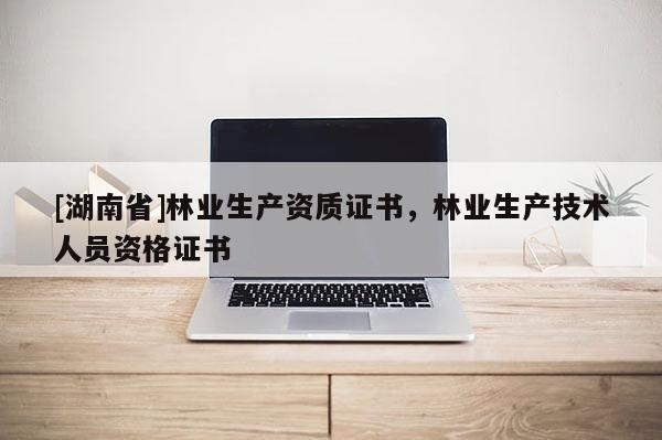 [湖南省]林業(yè)生產(chǎn)資質(zhì)證書，林業(yè)生產(chǎn)技術(shù)人員資格證書