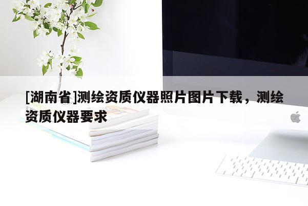 [湖南省]測繪資質(zhì)儀器照片圖片下載，測繪資質(zhì)儀器要求