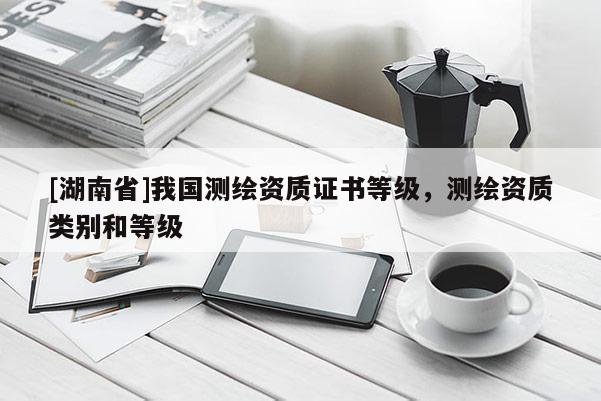 [湖南省]我國測繪資質(zhì)證書等級，測繪資質(zhì)類別和等級