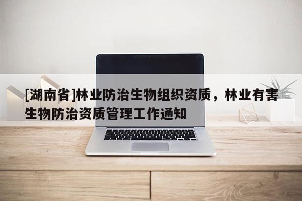 [湖南省]林業(yè)防治生物組織資質(zhì)，林業(yè)有害生物防治資質(zhì)管理工作通知