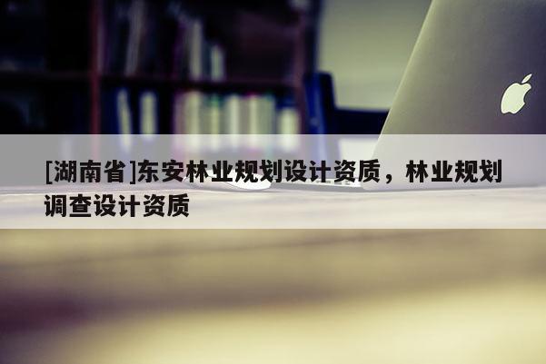 [湖南省]東安林業(yè)規(guī)劃設(shè)計(jì)資質(zhì)，林業(yè)規(guī)劃調(diào)查設(shè)計(jì)資質(zhì)
