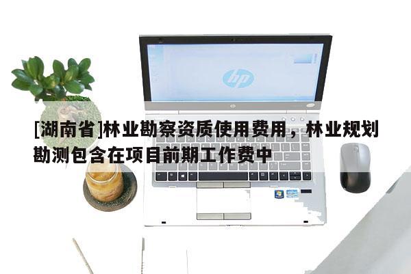 [湖南省]林業(yè)勘察資質(zhì)使用費用，林業(yè)規(guī)劃勘測包含在項目前期工作費中