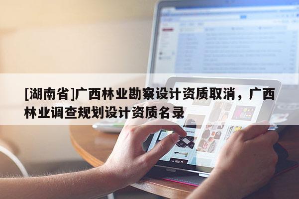 [湖南省]廣西林業(yè)勘察設(shè)計(jì)資質(zhì)取消，廣西林業(yè)調(diào)查規(guī)劃設(shè)計(jì)資質(zhì)名錄
