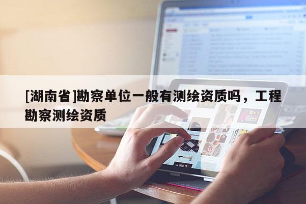 [湖南省]勘察單位一般有測繪資質(zhì)嗎，工程勘察測繪資質(zhì)