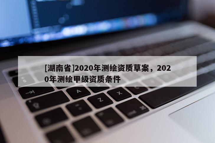 [湖南省]2020年測繪資質(zhì)草案，2020年測繪甲級(jí)資質(zhì)條件
