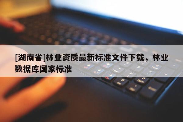 [湖南省]林業(yè)資質(zhì)最新標(biāo)準(zhǔn)文件下載，林業(yè)數(shù)據(jù)庫國家標(biāo)準(zhǔn)