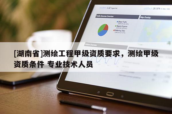 [湖南省]測(cè)繪工程甲級(jí)資質(zhì)要求，測(cè)繪甲級(jí)資質(zhì)條件 專業(yè)技術(shù)人員