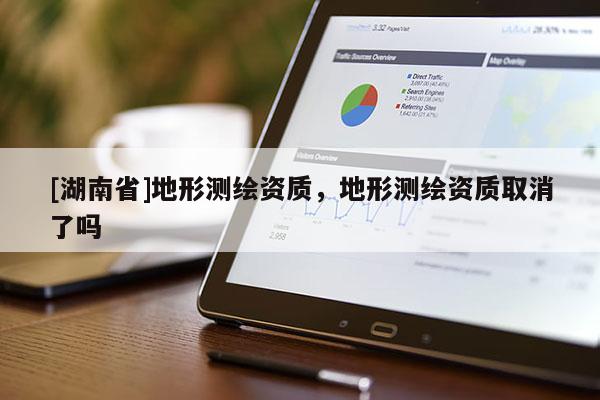 [湖南省]地形測(cè)繪資質(zhì)，地形測(cè)繪資質(zhì)取消了嗎