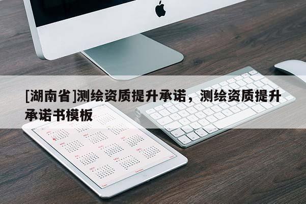 [湖南省]測繪資質(zhì)提升承諾，測繪資質(zhì)提升承諾書模板