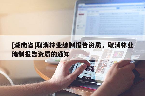 [湖南省]取消林業(yè)編制報(bào)告資質(zhì)，取消林業(yè)編制報(bào)告資質(zhì)的通知