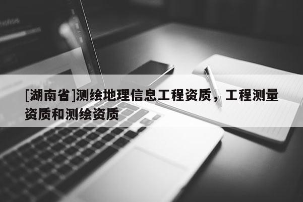 [湖南省]測繪地理信息工程資質(zhì)，工程測量資質(zhì)和測繪資質(zhì)
